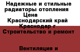 Надежные и стильные радиаторы отопления › Цена ­ 100 - Краснодарский край, Краснодар г. Строительство и ремонт » Вентиляция и кондиционирование   . Краснодарский край